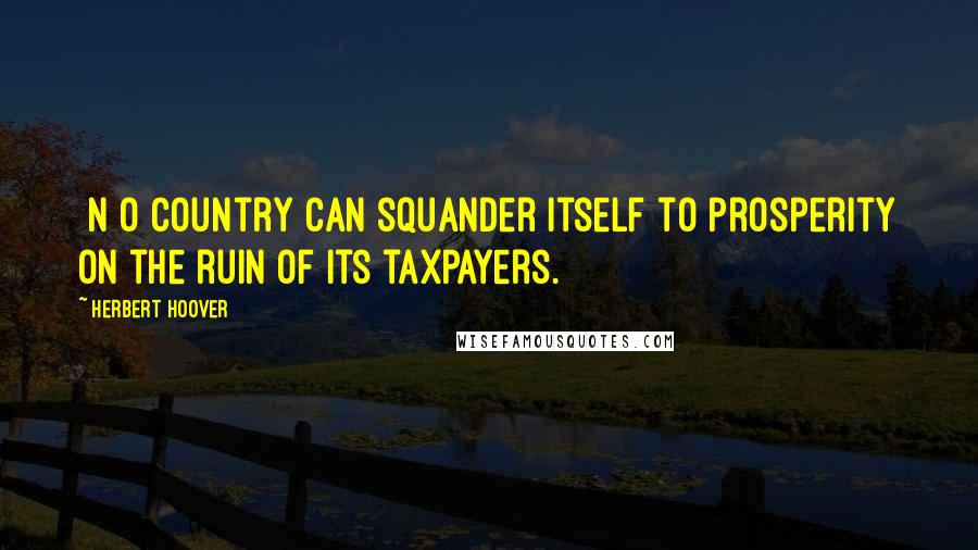 Herbert Hoover Quotes: [N]o country can squander itself to prosperity on the ruin of its taxpayers.