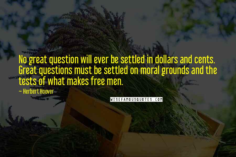 Herbert Hoover Quotes: No great question will ever be settled in dollars and cents. Great questions must be settled on moral grounds and the tests of what makes free men.