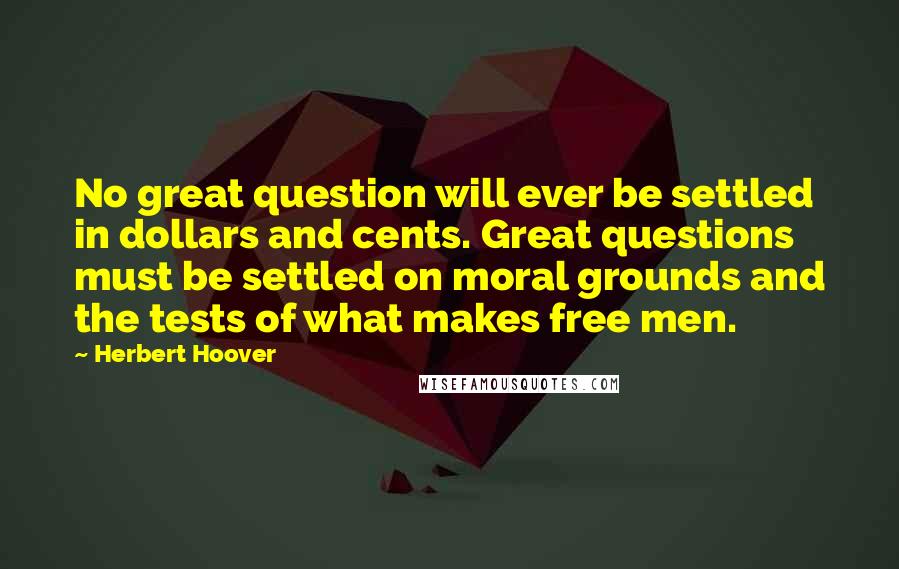 Herbert Hoover Quotes: No great question will ever be settled in dollars and cents. Great questions must be settled on moral grounds and the tests of what makes free men.