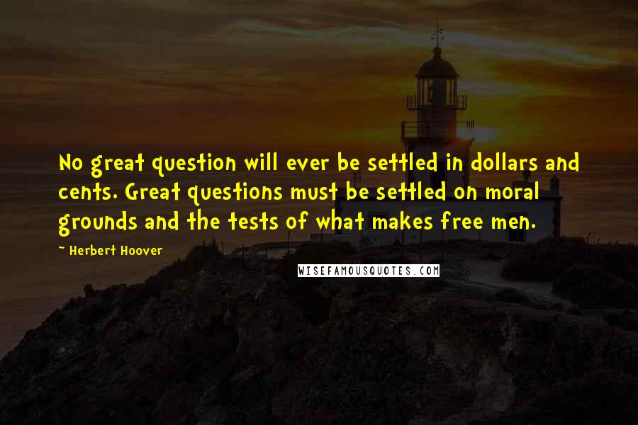 Herbert Hoover Quotes: No great question will ever be settled in dollars and cents. Great questions must be settled on moral grounds and the tests of what makes free men.