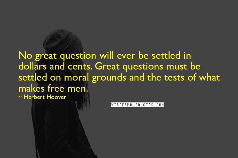 Herbert Hoover Quotes: No great question will ever be settled in dollars and cents. Great questions must be settled on moral grounds and the tests of what makes free men.