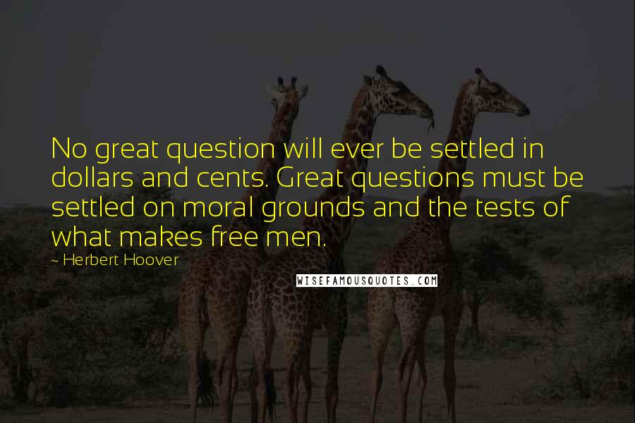 Herbert Hoover Quotes: No great question will ever be settled in dollars and cents. Great questions must be settled on moral grounds and the tests of what makes free men.