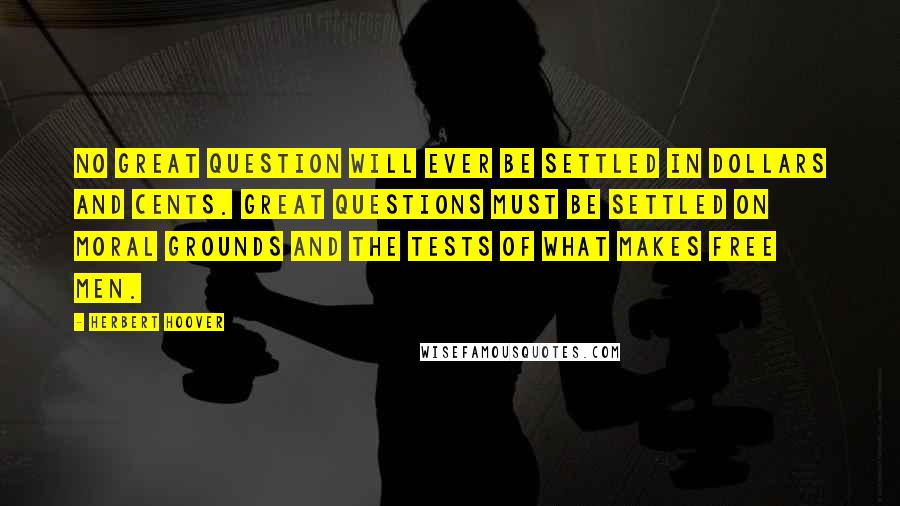 Herbert Hoover Quotes: No great question will ever be settled in dollars and cents. Great questions must be settled on moral grounds and the tests of what makes free men.