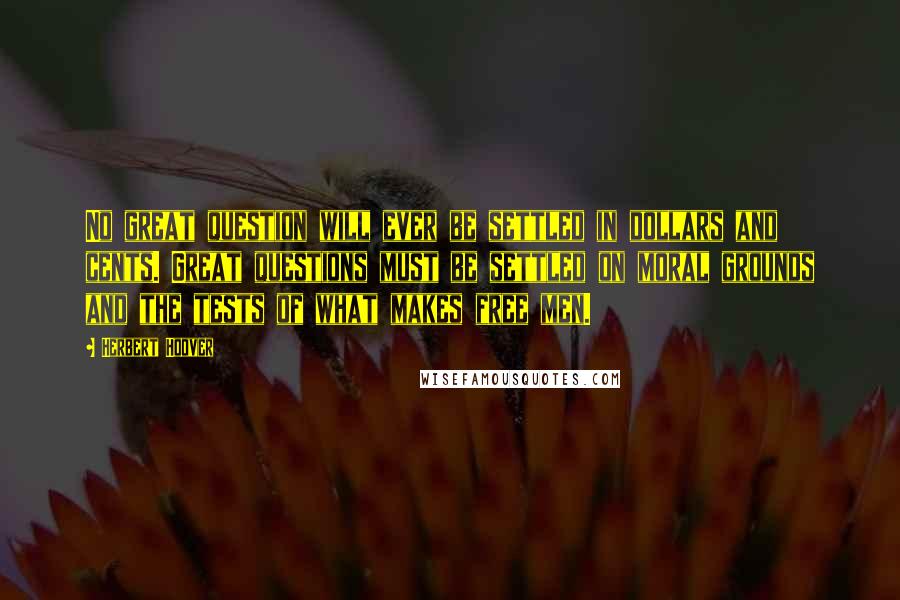 Herbert Hoover Quotes: No great question will ever be settled in dollars and cents. Great questions must be settled on moral grounds and the tests of what makes free men.