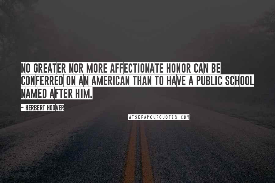 Herbert Hoover Quotes: No greater nor more affectionate honor can be conferred on an American than to have a public school named after him.