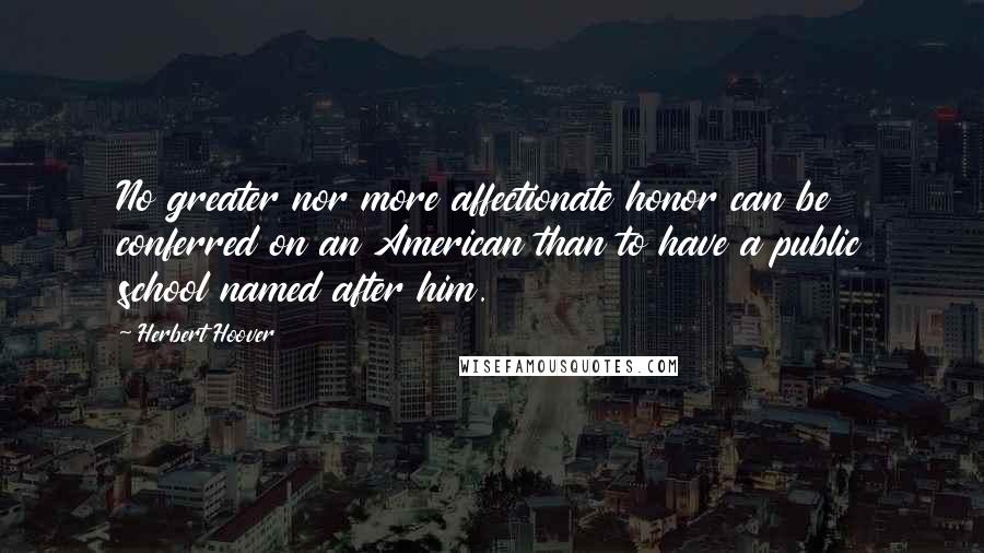 Herbert Hoover Quotes: No greater nor more affectionate honor can be conferred on an American than to have a public school named after him.