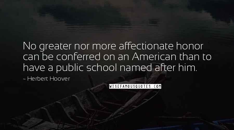 Herbert Hoover Quotes: No greater nor more affectionate honor can be conferred on an American than to have a public school named after him.