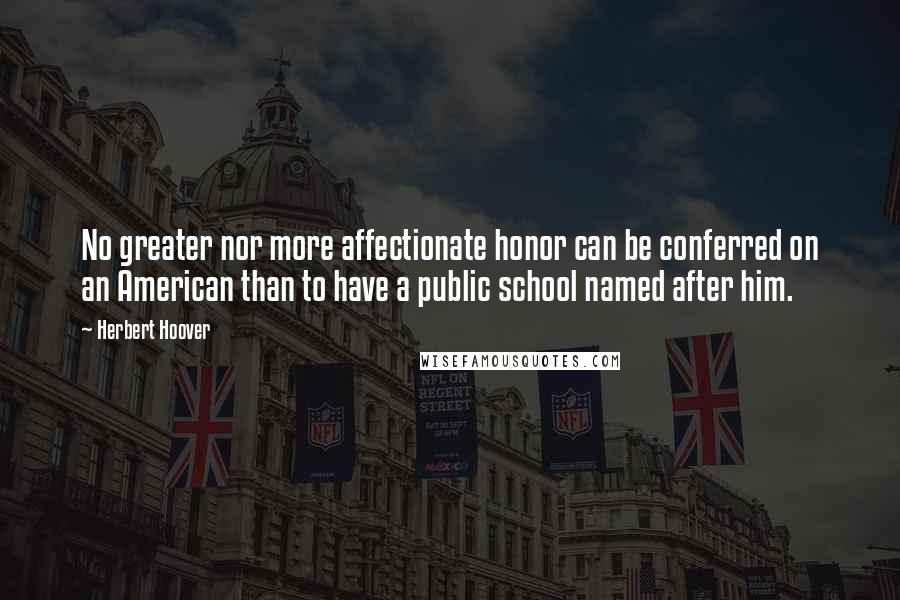 Herbert Hoover Quotes: No greater nor more affectionate honor can be conferred on an American than to have a public school named after him.