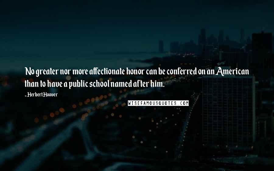 Herbert Hoover Quotes: No greater nor more affectionate honor can be conferred on an American than to have a public school named after him.