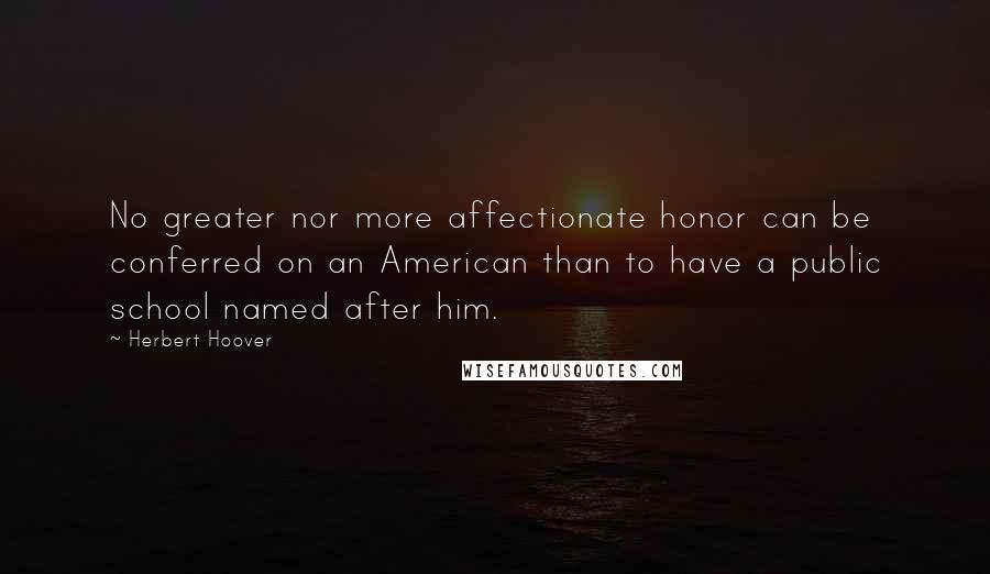Herbert Hoover Quotes: No greater nor more affectionate honor can be conferred on an American than to have a public school named after him.