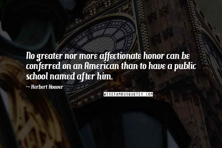 Herbert Hoover Quotes: No greater nor more affectionate honor can be conferred on an American than to have a public school named after him.