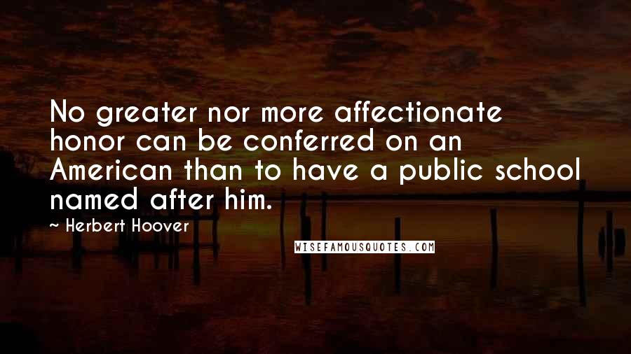 Herbert Hoover Quotes: No greater nor more affectionate honor can be conferred on an American than to have a public school named after him.
