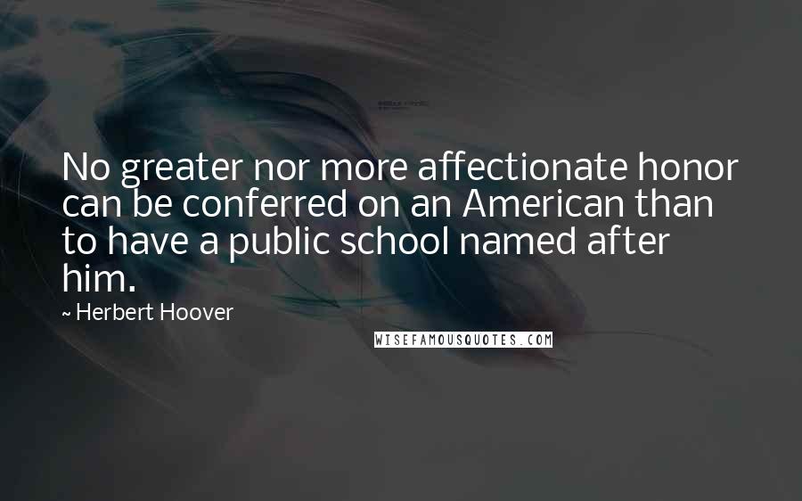 Herbert Hoover Quotes: No greater nor more affectionate honor can be conferred on an American than to have a public school named after him.