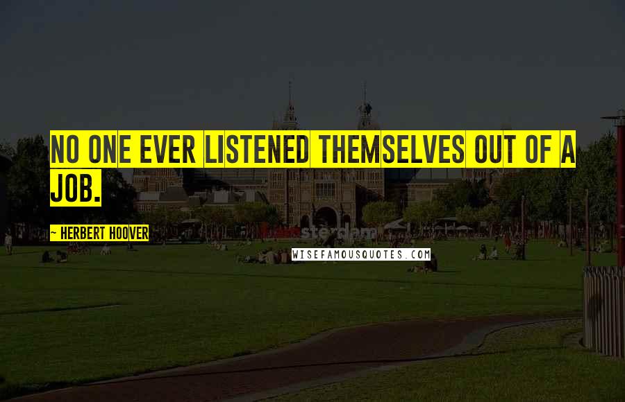 Herbert Hoover Quotes: No one ever listened themselves out of a job.