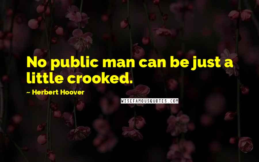 Herbert Hoover Quotes: No public man can be just a little crooked.