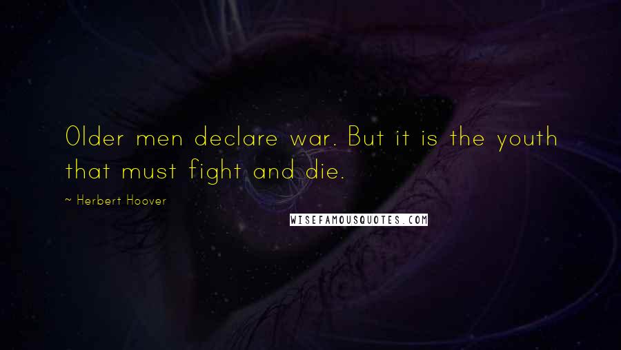 Herbert Hoover Quotes: Older men declare war. But it is the youth that must fight and die.