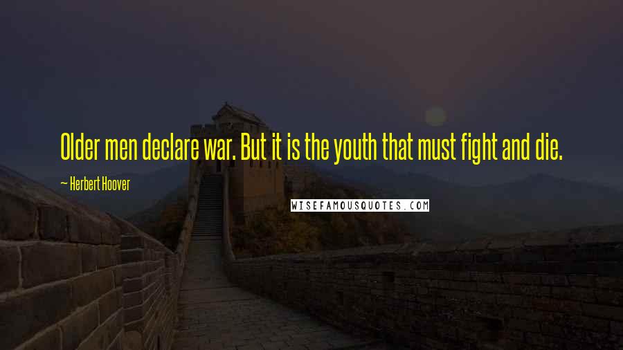 Herbert Hoover Quotes: Older men declare war. But it is the youth that must fight and die.