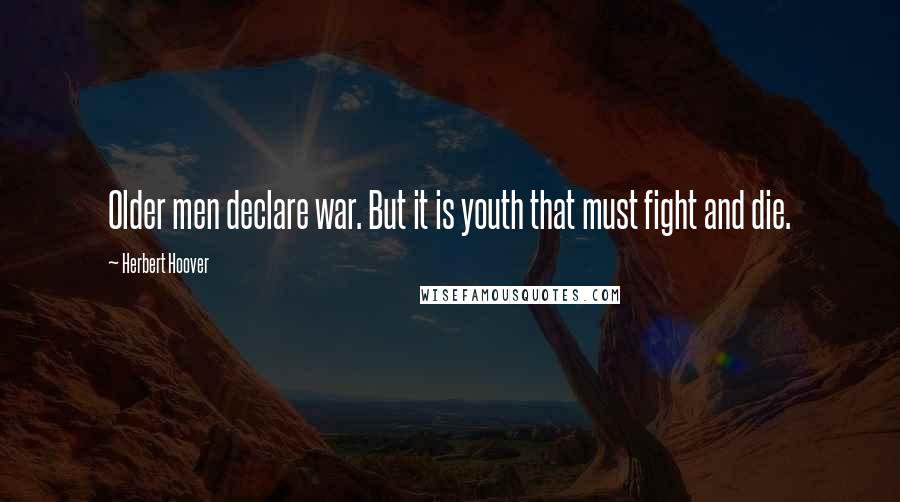 Herbert Hoover Quotes: Older men declare war. But it is youth that must fight and die.