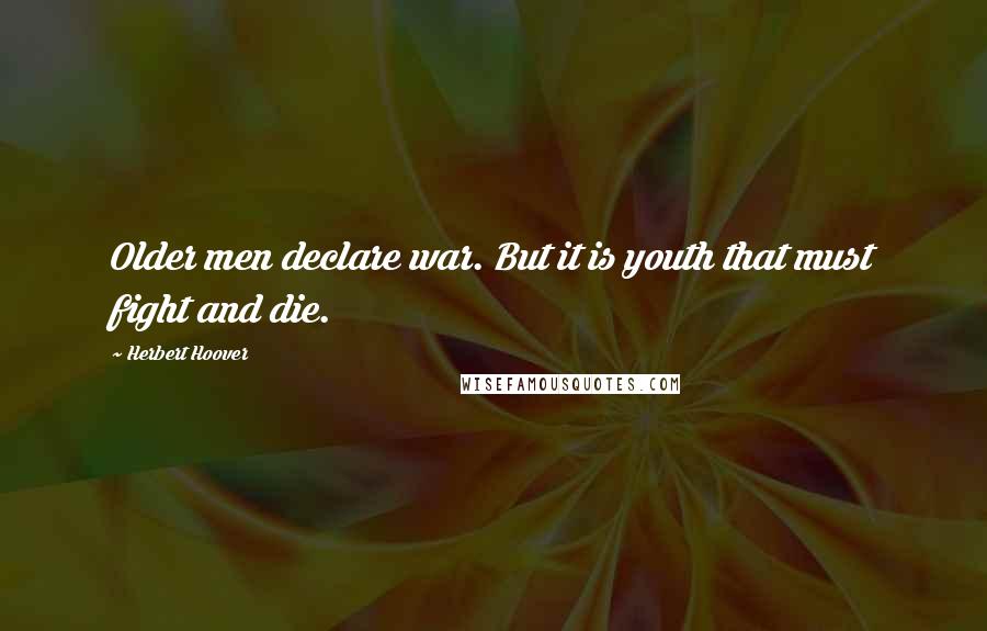 Herbert Hoover Quotes: Older men declare war. But it is youth that must fight and die.