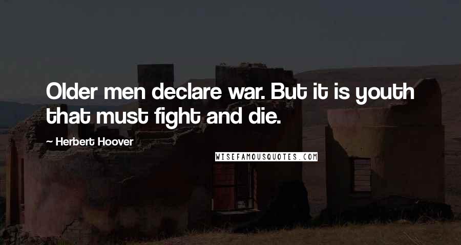 Herbert Hoover Quotes: Older men declare war. But it is youth that must fight and die.