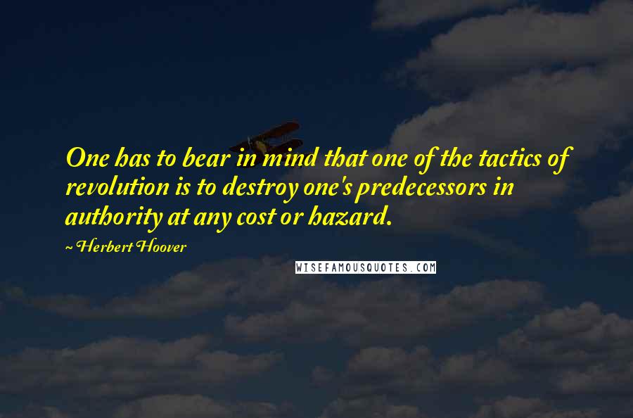 Herbert Hoover Quotes: One has to bear in mind that one of the tactics of revolution is to destroy one's predecessors in authority at any cost or hazard.