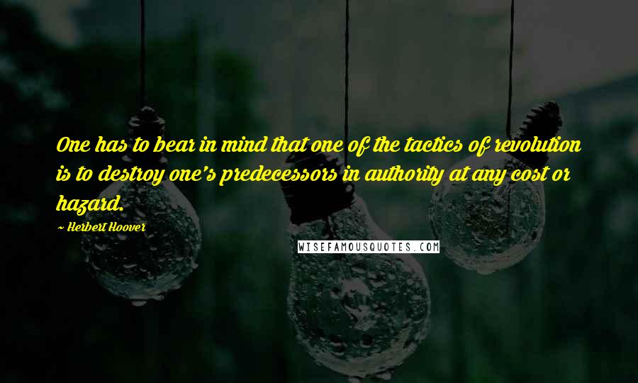 Herbert Hoover Quotes: One has to bear in mind that one of the tactics of revolution is to destroy one's predecessors in authority at any cost or hazard.