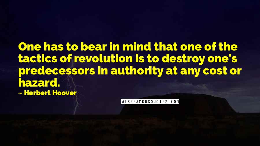 Herbert Hoover Quotes: One has to bear in mind that one of the tactics of revolution is to destroy one's predecessors in authority at any cost or hazard.