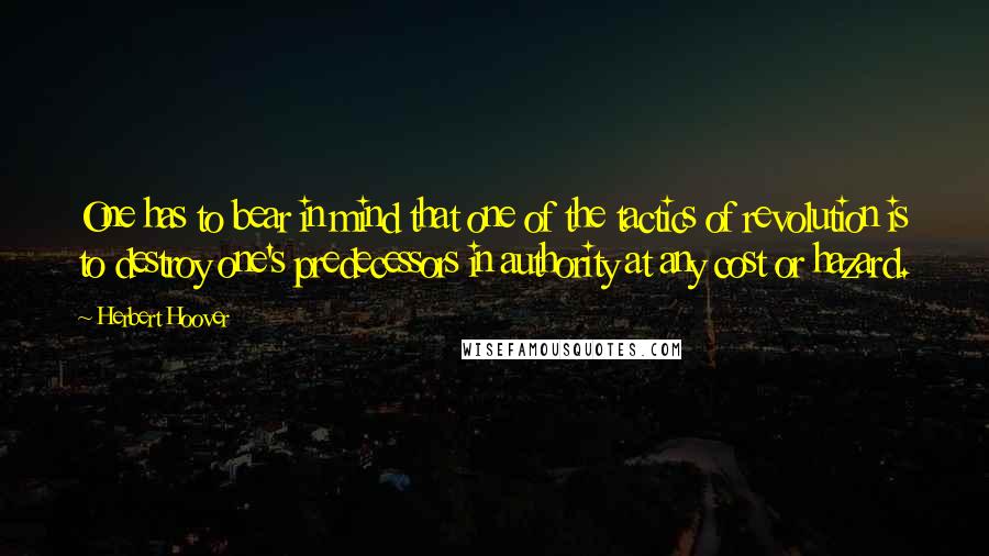 Herbert Hoover Quotes: One has to bear in mind that one of the tactics of revolution is to destroy one's predecessors in authority at any cost or hazard.