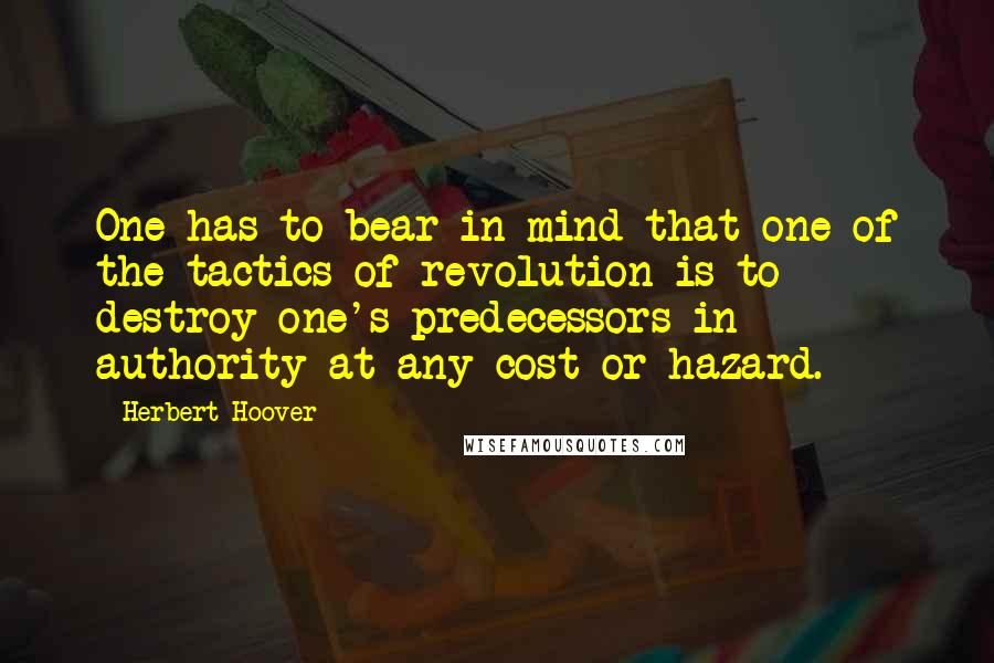 Herbert Hoover Quotes: One has to bear in mind that one of the tactics of revolution is to destroy one's predecessors in authority at any cost or hazard.