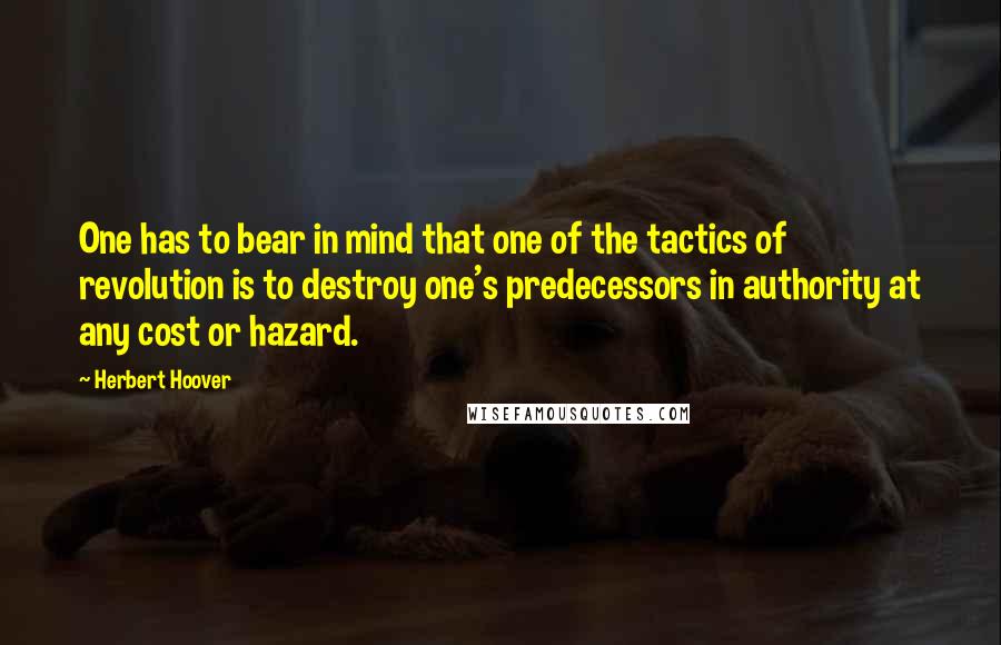Herbert Hoover Quotes: One has to bear in mind that one of the tactics of revolution is to destroy one's predecessors in authority at any cost or hazard.