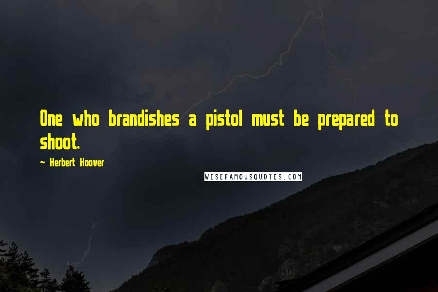 Herbert Hoover Quotes: One who brandishes a pistol must be prepared to shoot.