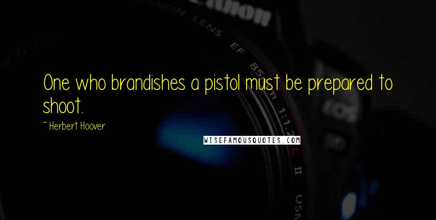 Herbert Hoover Quotes: One who brandishes a pistol must be prepared to shoot.