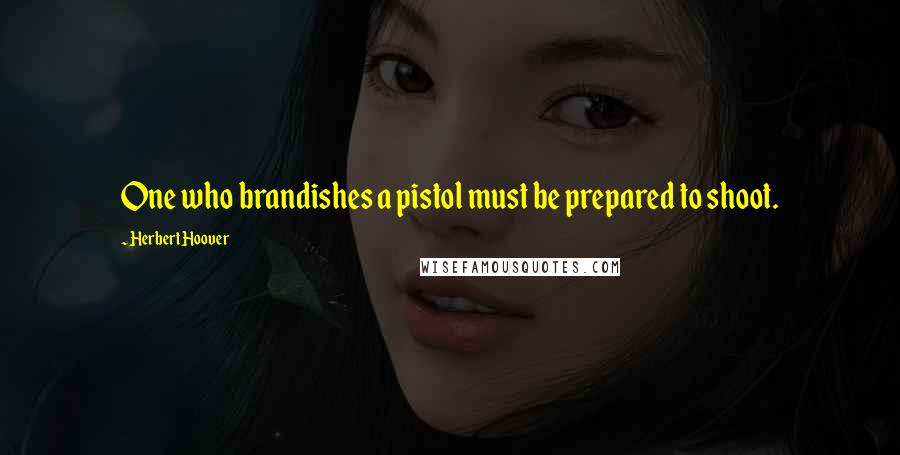 Herbert Hoover Quotes: One who brandishes a pistol must be prepared to shoot.