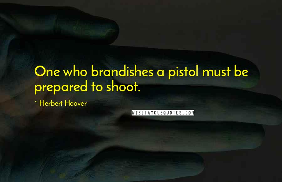 Herbert Hoover Quotes: One who brandishes a pistol must be prepared to shoot.