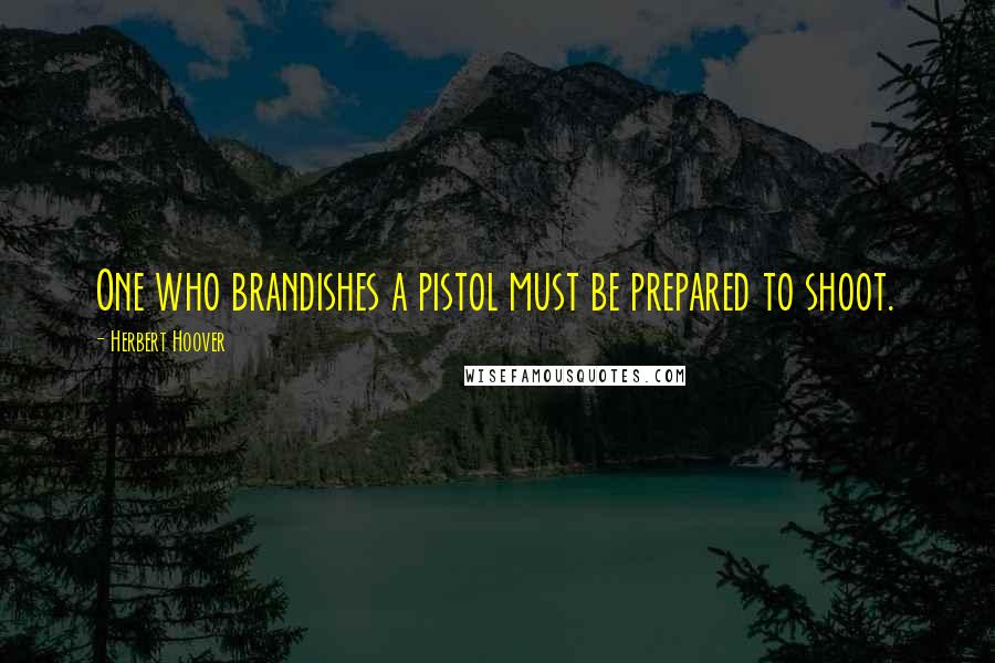 Herbert Hoover Quotes: One who brandishes a pistol must be prepared to shoot.