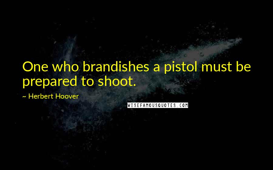Herbert Hoover Quotes: One who brandishes a pistol must be prepared to shoot.
