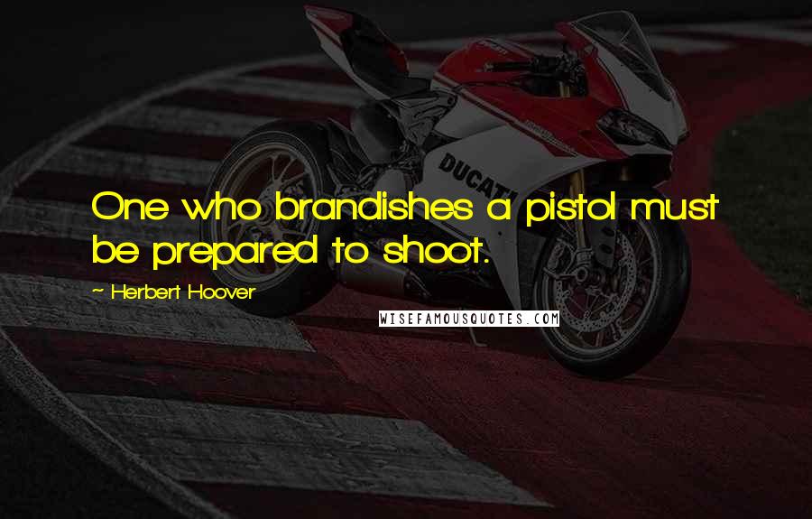 Herbert Hoover Quotes: One who brandishes a pistol must be prepared to shoot.