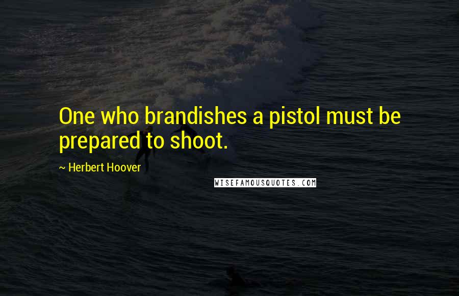 Herbert Hoover Quotes: One who brandishes a pistol must be prepared to shoot.
