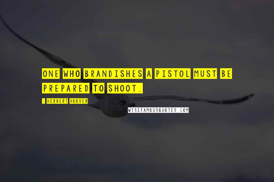 Herbert Hoover Quotes: One who brandishes a pistol must be prepared to shoot.