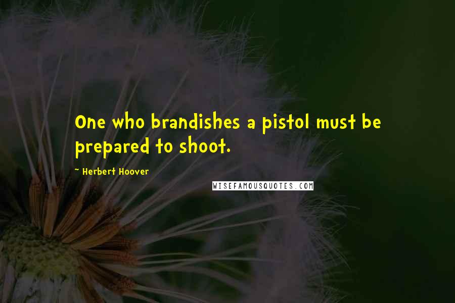 Herbert Hoover Quotes: One who brandishes a pistol must be prepared to shoot.