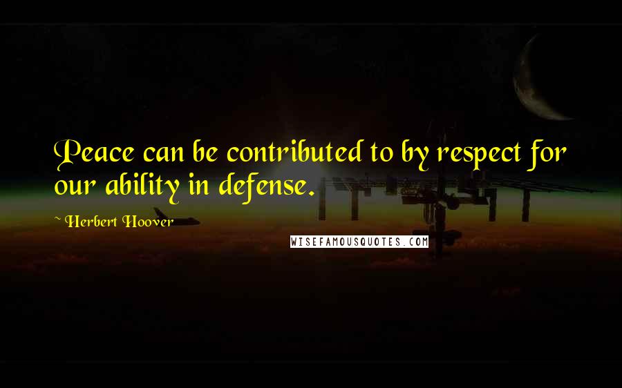 Herbert Hoover Quotes: Peace can be contributed to by respect for our ability in defense.