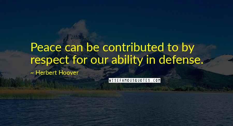 Herbert Hoover Quotes: Peace can be contributed to by respect for our ability in defense.