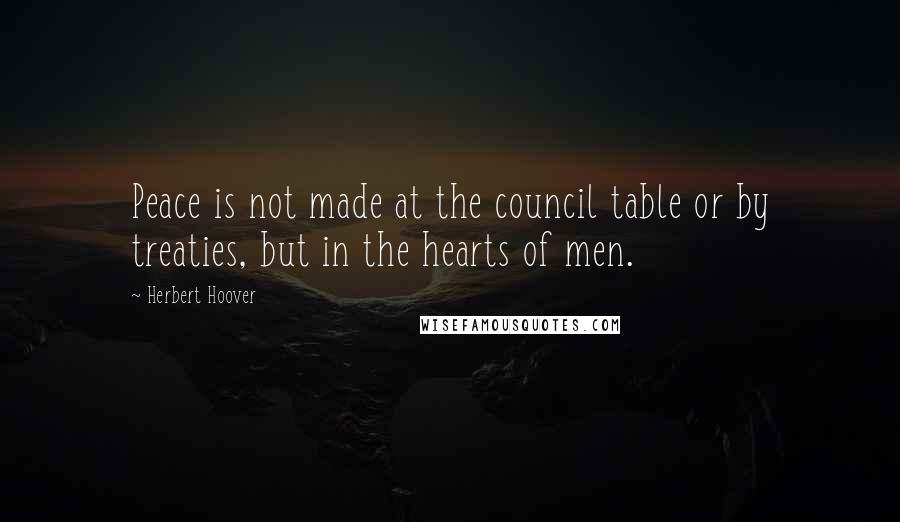 Herbert Hoover Quotes: Peace is not made at the council table or by treaties, but in the hearts of men.