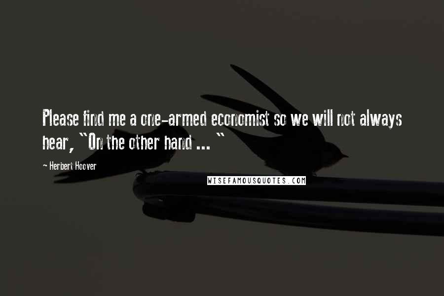 Herbert Hoover Quotes: Please find me a one-armed economist so we will not always hear, "On the other hand ... "