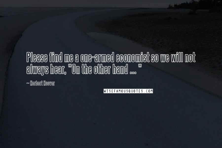 Herbert Hoover Quotes: Please find me a one-armed economist so we will not always hear, "On the other hand ... "