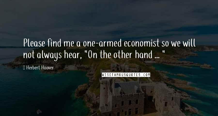 Herbert Hoover Quotes: Please find me a one-armed economist so we will not always hear, "On the other hand ... "