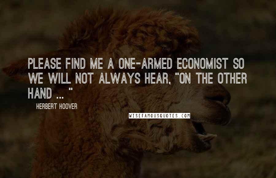 Herbert Hoover Quotes: Please find me a one-armed economist so we will not always hear, "On the other hand ... "