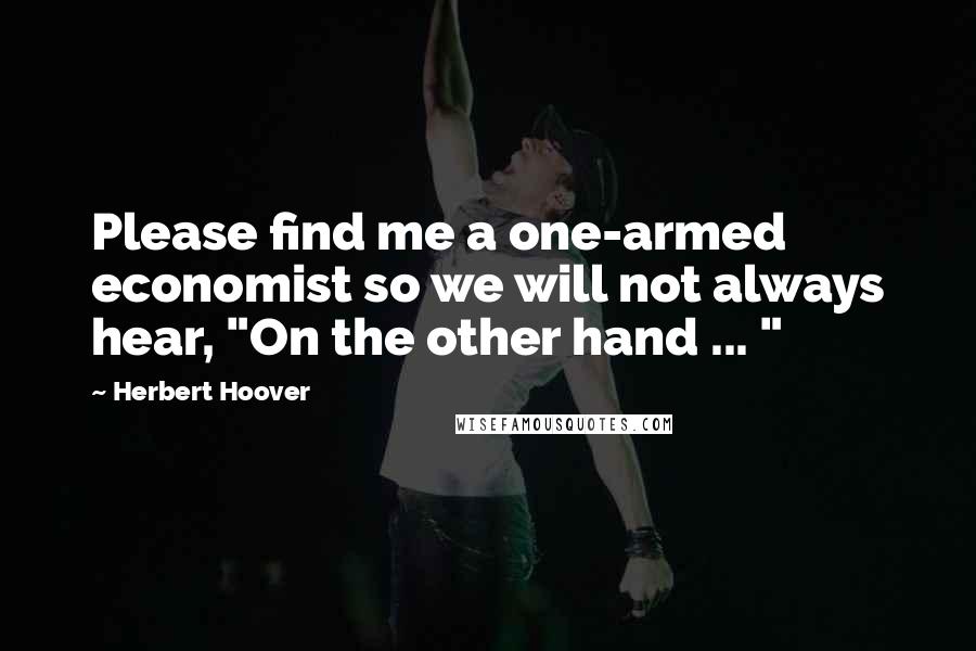 Herbert Hoover Quotes: Please find me a one-armed economist so we will not always hear, "On the other hand ... "