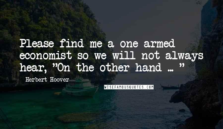 Herbert Hoover Quotes: Please find me a one-armed economist so we will not always hear, "On the other hand ... "