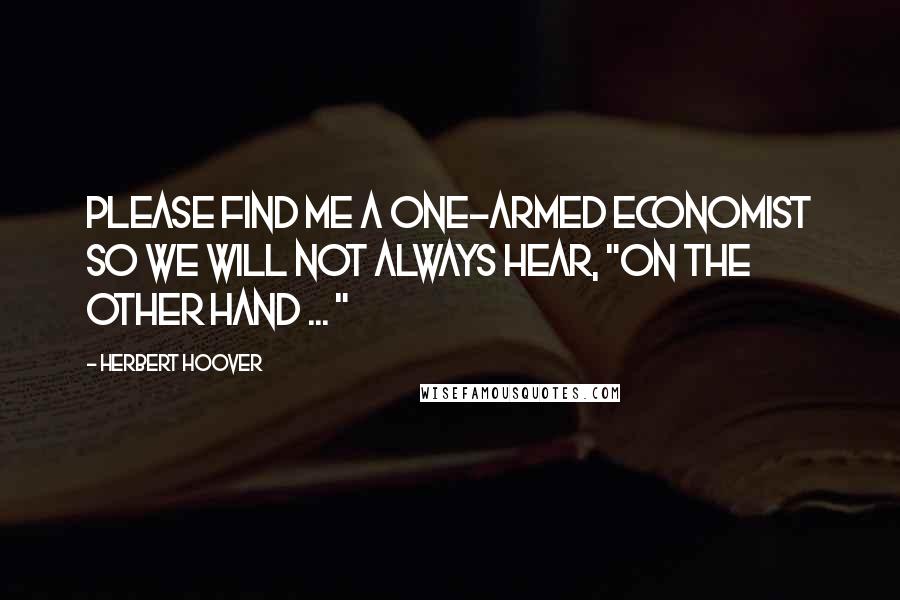 Herbert Hoover Quotes: Please find me a one-armed economist so we will not always hear, "On the other hand ... "